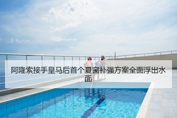 阿隆索接手皇马后首个夏窗补强方案全面浮出水面